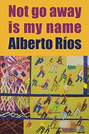 Front cover of Not Go Away Is My Name by Alberto Ríos