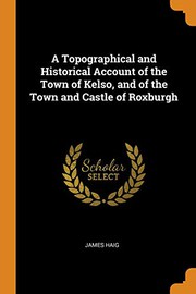 Front cover of A topographical and historical account of the town of Kelso, and of the town and castle of Roxburgh by James Haig