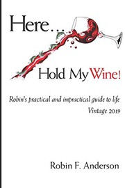 Front cover of Here, Hold My Wine! : Robin's Practical and Impractical Guide to Life by Robin F Anderson