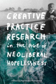 Front cover of Creative Practice Research in the Age of Neoliberal Hopelessness by Agnieszka Piotrowska