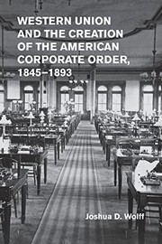 Front cover of Western Union and the Creation of the American Corporate Order, 1845-1893 by Joshua D. Wolff