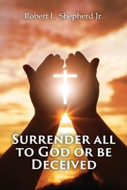 Front cover of SURRENDER ALL TO GOD OR BE DECEIVED!!! : (The Endtime Spirit of Deception) by Robert L. Shepherd Jr.