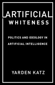 Front cover of Artificial Whiteness - Politics and Ideology in Artificial Intelligence by Yarden Katz
