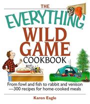 Front cover of The Everything Wild Game Cookbook: From Fowl And Fish to Rabbit And Venison--300 Recipes for Home-cooked Meals (Everything: Cooking) by Karen Eagle