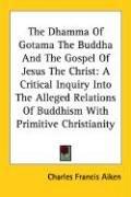 Front cover of The Dhamma Of Gotama The Buddha And The Gospel Of Jesus The Christ by Aiken, Charles Francis, 1863-1925