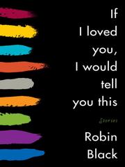 Front cover of If I loved you, I would tell you this by Robin Black