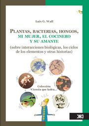Front cover of Plantas, bacterias, hongos, mi mujer, el cocinero y su amante (sobre interacciones biologicas, los ciclos de los elementos y otras historias) by Luis Wall