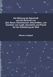 Cover of Die Wirkung als Naturkraft und die Herkunft von Zeit, Raum, Dimensionen, Naturkräften, und Gesetzen von Logik, Geometrie und Physik bei der Entstehung der Welt by Werner Landgraf