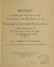 Front cover of Method of finding the true cause of the acceleration and retardment of the eclipses of Jupiter's satellites, without making use of the progressive velocity of light, or the movement of light by James Winchell Norcross