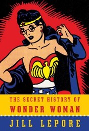 Front cover of The Secret History of Wonder Woman by Jill Lepore