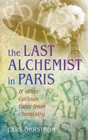 Front cover of The Last Alchemist In Paris Other Curious Tales From Chemistry by Lars Ohrstrom