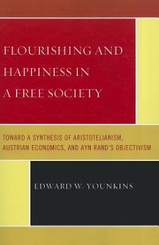 Front cover of Flourishing And Happiness In A Free Society Toward A Synthesis Of Aristotelianism Austrian Economics And Ayn Rands Objectivism by Edward W. Younkins