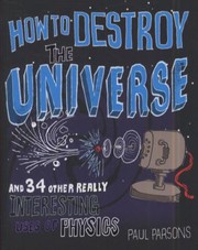 Front cover of How To Destroy The Universe And 34 Other Really Interesting Uses Of Physics by Paul Parsons