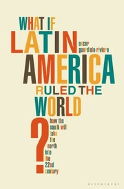 Front cover of What If Latin America Ruled The World How The South Will Take The North Into The 22nd Century by Oscar Guardiola-Rivera