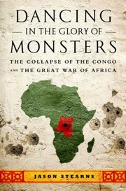 Front cover of Dancing In The Glory Of Monsters The Collapse Of The Congo And The Great War Of Africa by Jason Stearns
