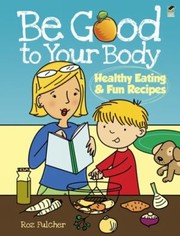 Front cover of Be Good To Your Body Healthy Eating Fun Recipes by Roz Fulcher