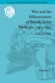 Front cover of War and the Militarization of British Army Medicine 17931830 by Catherine Kelly