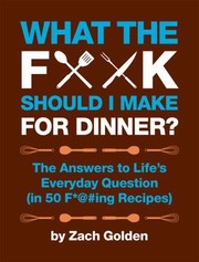 Cover of What The F Should I Make For Dinner The Answers To Lifes Everyday Question In 50 Fing Recipes by Zach Golden
