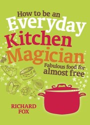 Front cover of How To Be An Everyday Kitchen Magician Fabulous Food For Almost Free by Richard Fox