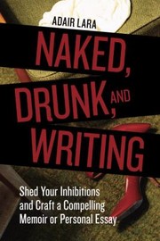 Front cover of Naked Drunk And Writing Shed Your Inhibitions And Craft A Compelling Memoir Or Personal Essay by Adair Lara