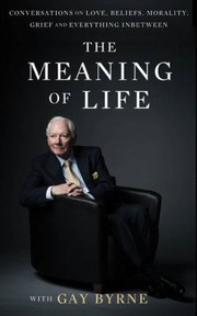 Cover of The Meaning Of Life Conversations On Love Beliefs Morality Grief And Everything In Between by Gay Byrne
