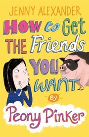 Front cover of How To Get The Friends You Want By Peony Pinker by Jenny Alexander