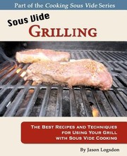Front cover of Sous Vide Grilling The Best Recipes And Techniques For Using Your Grill With Sous Vide Cooking by Jason Logsdon