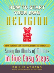 Front cover of How To Start Your Own Religion Form A Church Gain Followers Become Taxexempt And Sway The Minds Of Millions In Five Easy Steps by Philip Athans