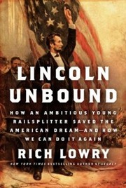 Front cover of Lincoln Unbound How An Ambitious Young Railsplitter Saved The American Dream And How We Can Do It Again by Rich Lowry