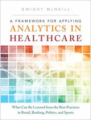 Front cover of A Framework For Applying Analytics In Healthcare What Can Be Learned From The Best Practices In Retail Banking Politics And Sports by Dwight McNeill