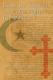 Front cover of Juan De Segovia And The Fight For Peace Christians And Muslims In The Fifteenth Century by Anne Marie