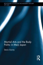 Front cover of Martial Arts And The Body Politic In Meiji Japan by Denis Gainty