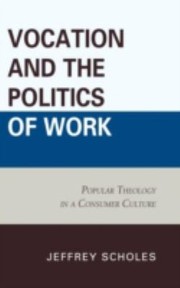 Cover of Vocation And The Politics Of Work Popular Theology In Consumer Culture by Jeffrey Scholes