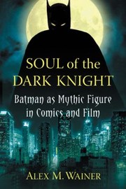 Front cover of Soul Of The Dark Knight Batman As Mythic Figure In Comics And Film by Alex Wainer
