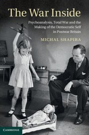 Front cover of The War Inside Psychoanalysis Total War And The Making Of The Democratic Self In Postwar Britain by Michal Shapira