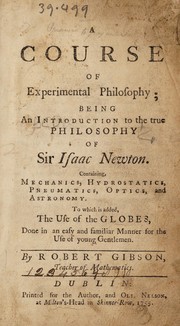 Cover of A course of experimental philosophy ; being an introduction to the true philosophy of Sir Isaac Newton. Containing, mechanics, hydrostatics, pneumatics, optics, and astronomy, to which is added, the use of the globes, done in an easy and familiar manner for the use of young gentlemen by Robert Gibson