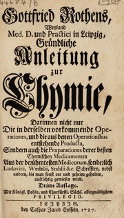 Cover of Gottfried Rothens ... Gründliche Anleitung zur Chymie, darinnen nicht nur die in derselben vorkommende Operationes, und die aus denen Operationibus entstehende Producta, sondern auch die Praeparationes derer besten chymischen Medicamenten aus der berühmtesten Medicorum, sonderlich Ludovici, Wedelii, Stahlii &c ; Schriften nebst andern, die man sonst rar und geheim gehalten, aufrichtig gewiesen wird by Gottfried Rothe