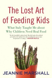 Front cover of The Lost Art of Feeding Kids: What Italy Taught Me about Why Children Need Real Food by Jeannie Marshall