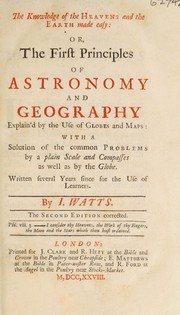 Front cover of The knowledge of the heavens and the earth made easy: or, the first principles of astronomy and geography. Explain'd by the use of globes and maps with a solution of the common problems by a plain scale and compasses as well as by the globe by Isaac Watts