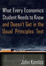 Front cover of What Every Economics Student Needs to Know and Doesn't Get in the Usual Principles Text by John Komlos