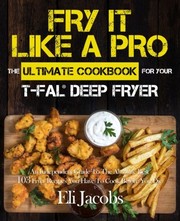 Front cover of Fry It Like A Pro The Ultimate Cookbook for Your T-fal Deep Fryer by Eli Jacobs