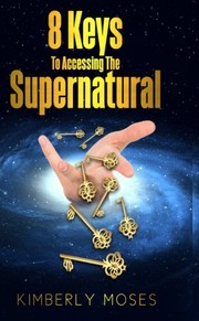 Front cover of 8 Keys To Accessing The Supernatural by Kimberly Kay Moses